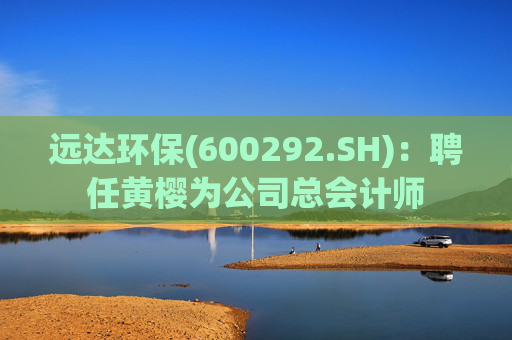远达环保(600292.SH)：聘任黄樱为公司总会计师  第1张