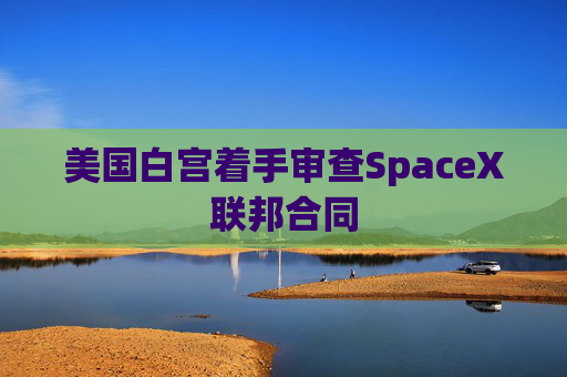 美国白宫着手审查SpaceX联邦合同