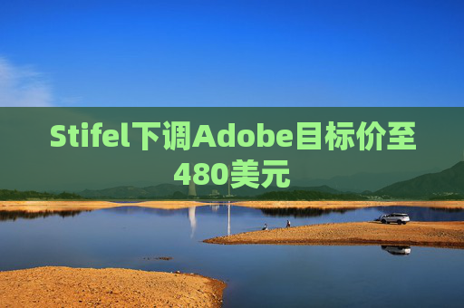 Stifel下调Adobe目标价至480美元