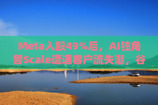 Meta入股49%后，AI独角兽Scale遭遇客户流失潮，谷歌带头"逃离"