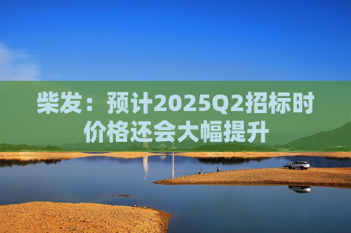 柴发：预计2025Q2招标时价格还会大幅提升  第1张