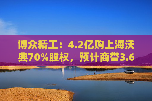 博众精工：4.2亿购上海沃典70%股权，预计商誉3.6亿起