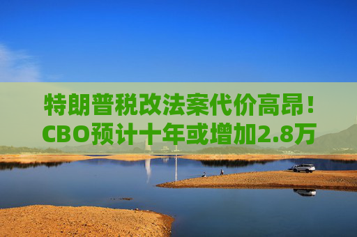 特朗普税改法案代价高昂！CBO预计十年或增加2.8万亿联邦债务  第1张