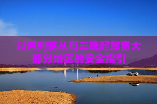 以色列将从周三晚起放宽大部分地区的安全指引