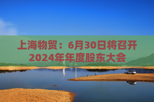 上海物贸：6月30日将召开2024年年度股东大会