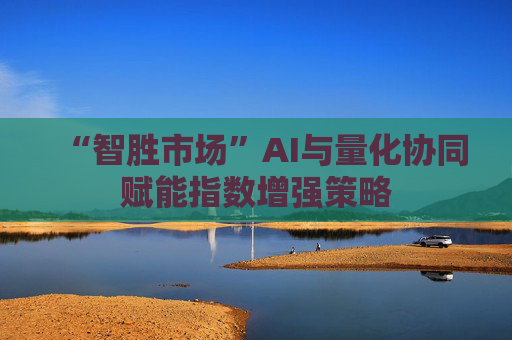 “智胜市场”AI与量化协同赋能指数增强策略