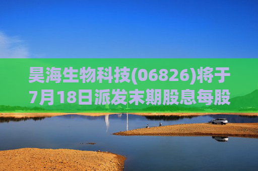 昊海生物科技(06826)将于7月18日派发末期股息每股0.6元