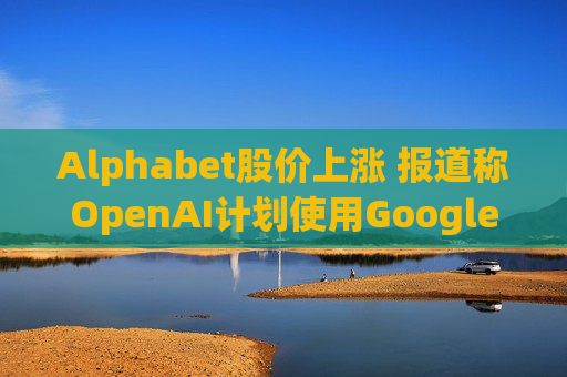 Alphabet股价上涨 报道称OpenAI计划使用Google云服务