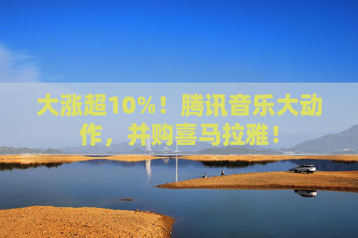 大涨超10%！腾讯音乐大动作，并购喜马拉雅！