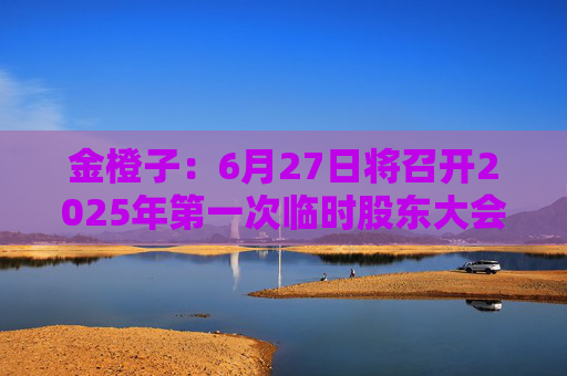 金橙子：6月27日将召开2025年第一次临时股东大会  第1张