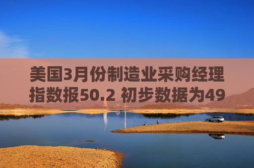 美国3月份制造业采购经理指数报50.2 初步数据为49.8  第1张