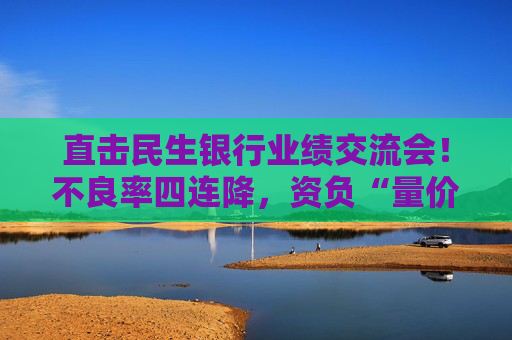 直击民生银行业绩交流会！不良率四连降，资负“量价质平衡”