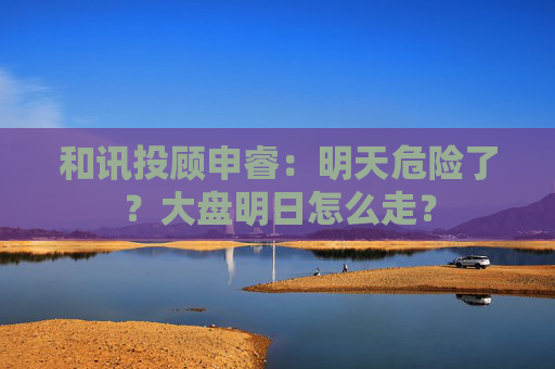 和讯投顾申睿：明天危险了？大盘明日怎么走？