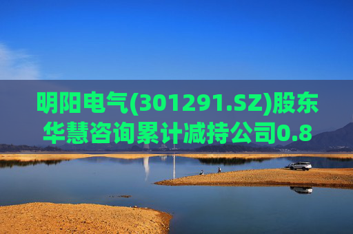 明阳电气(301291.SZ)股东华慧咨询累计减持公司0.84%股份