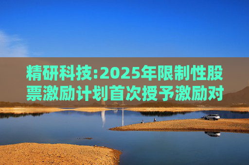 精研科技:2025年限制性股票激励计划首次授予激励对象名单（截至授予日）
