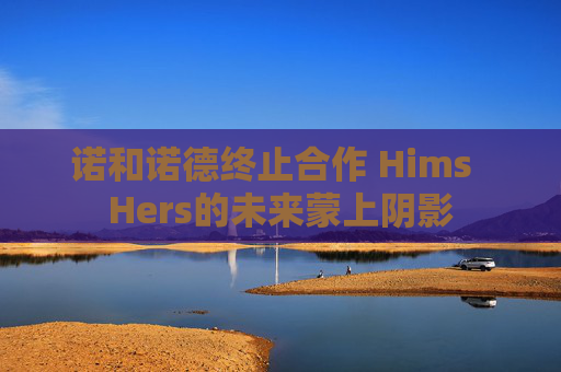 诺和诺德终止合作 Hims  Hers的未来蒙上阴影