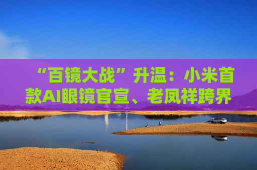 “百镜大战”升温：小米首款AI眼镜官宣、老凤祥跨界进入、Rokid F码用户支付通道开启……  第1张