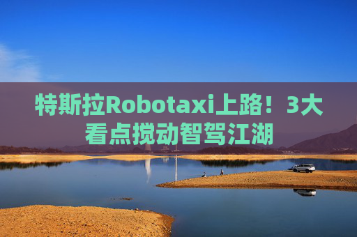 特斯拉Robotaxi上路！3大看点搅动智驾江湖