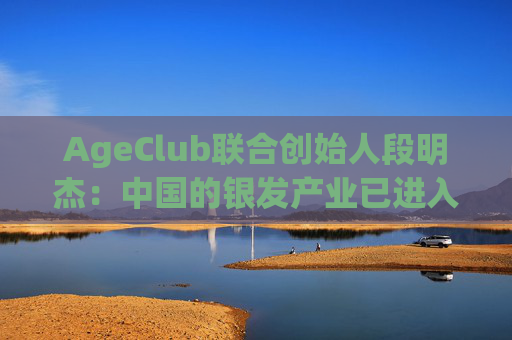 AgeClub联合创始人段明杰：中国的银发产业已进入黄金时代