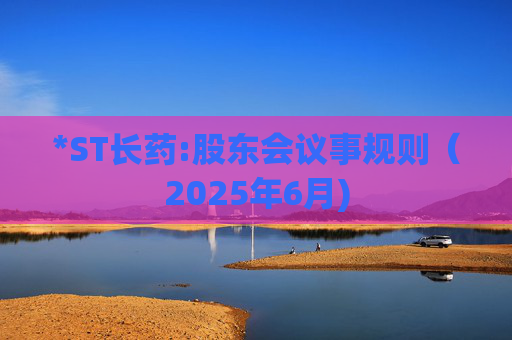 *ST长药:股东会议事规则（2025年6月)