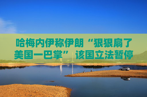 哈梅内伊称伊朗“狠狠扇了美国一巴掌” 该国立法暂停与IAEA的合作