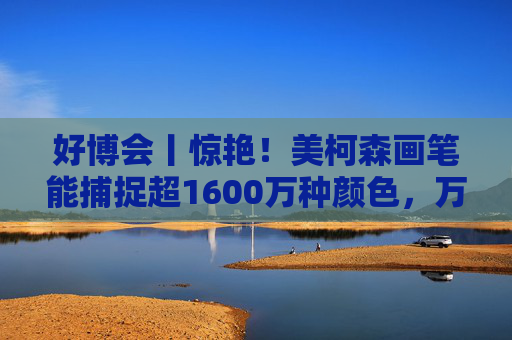 好博会丨惊艳！美柯森画笔能捕捉超1600万种颜色，万物皆是调色板