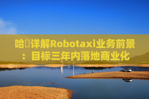 哈啰详解Robotaxi业务前景：目标三年内落地商业化  第1张