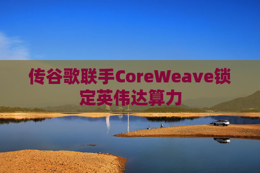传谷歌联手CoreWeave锁定英伟达算力  第1张