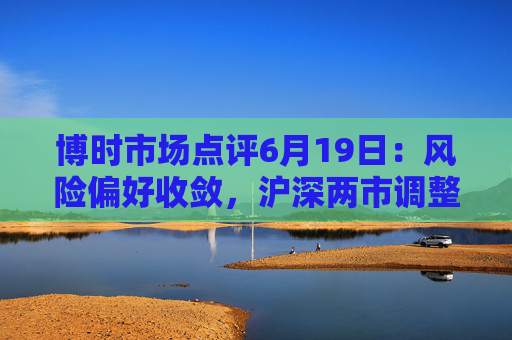 博时市场点评6月19日：风险偏好收敛，沪深两市调整