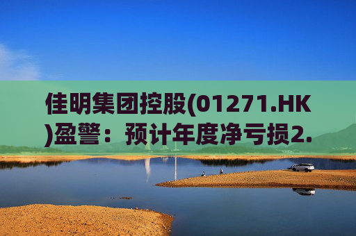 佳明集团控股(01271.HK)盈警：预计年度净亏损2.8亿至3.1亿港元