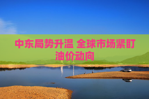 中东局势升温 全球市场紧盯油价动向