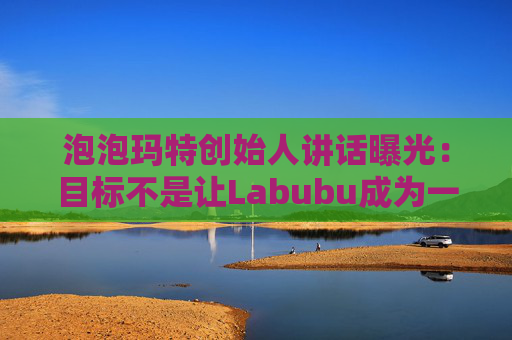 泡泡玛特创始人讲话曝光：目标不是让Labubu成为一时爆红的流行符号  第1张