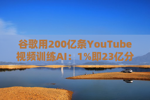 谷歌用200亿条YouTube视频训练AI：1%即23亿分钟 数据量超竞品40倍引版权争议