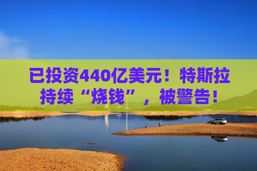 已投资440亿美元！特斯拉持续“烧钱”，被警告！  第1张