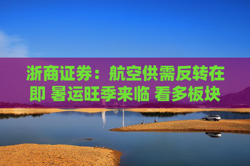 浙商证券:航空供需反转在即 暑运旺季来临 看多板块 第1张 浙商证券:航空供需反转在即 暑运旺季来临 看多板块 第1张