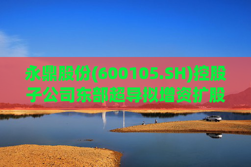 永鼎股份(600105.SH)控股子公司东部超导拟增资扩股并引入外部投资者  第1张