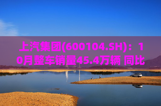 上汽集团(600104.SH)：10月整车销量45.4万辆 同比增长12.96%