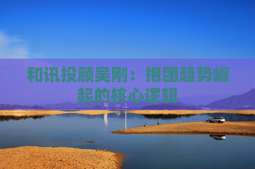 和讯投顾吴刚：抱团趋势崛起的核心逻辑