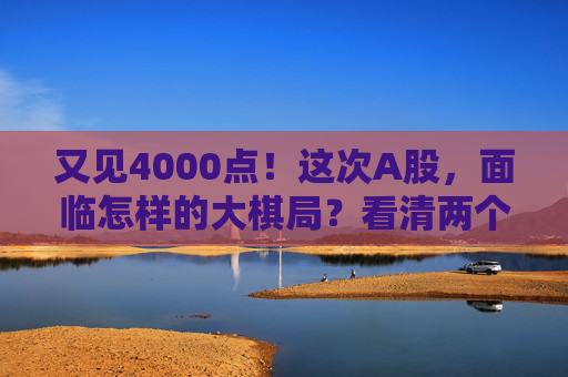 又见4000点！这次A股，面临怎样的大棋局？看清两个“为什么”