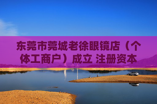 东莞市莞城老徐眼镜店（个体工商户）成立 注册资本10万人民币