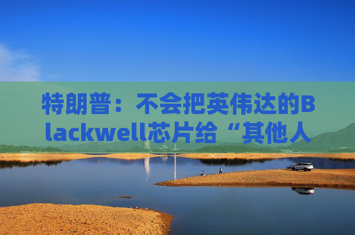 特朗普：不会把英伟达的Blackwell芯片给“其他人”