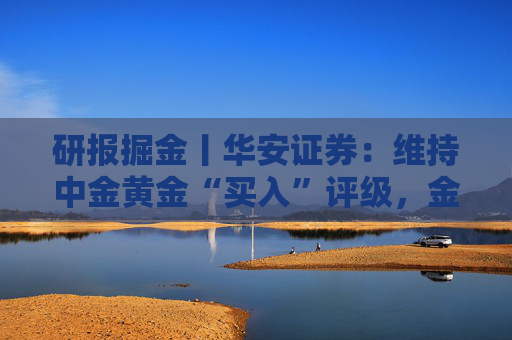 研报掘金丨华安证券：维持中金黄金“买入”评级，金铜齐增业绩释放，新增项目推进