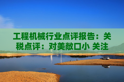 工程机械行业点评报告：关税点评：对美敞口小 关注美国/墨西哥工厂布局