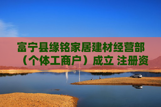 富宁县缘铭家居建材经营部（个体工商户）成立 注册资本5万人民币