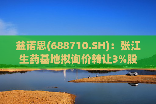 益诺思(688710.SH)：张江生药基地拟询价转让3%股份
