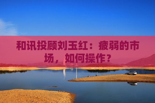 和讯投顾刘玉红：疲弱的市场，如何操作？