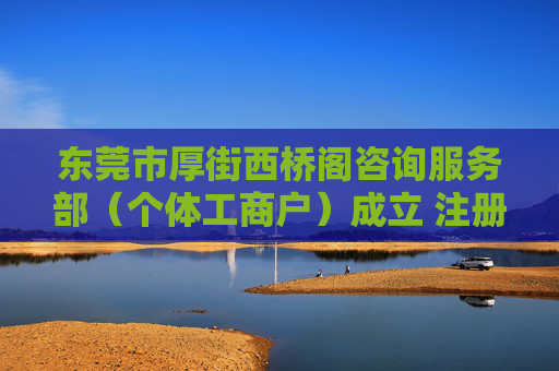 东莞市厚街西桥阁咨询服务部（个体工商户）成立 注册资本3万人民币
