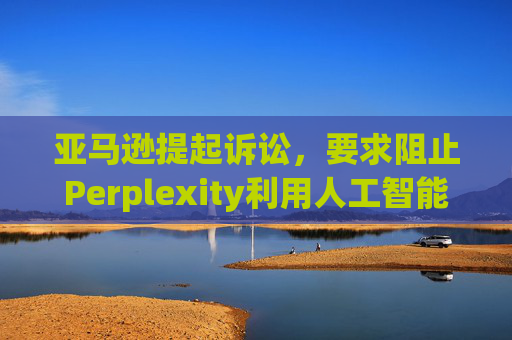 亚马逊提起诉讼，要求阻止Perplexity利用人工智能工具购物