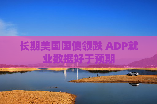 长期美国国债领跌 ADP就业数据好于预期