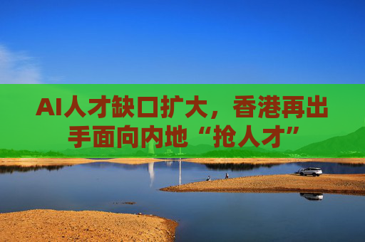 AI人才缺口扩大，香港再出手面向内地“抢人才”